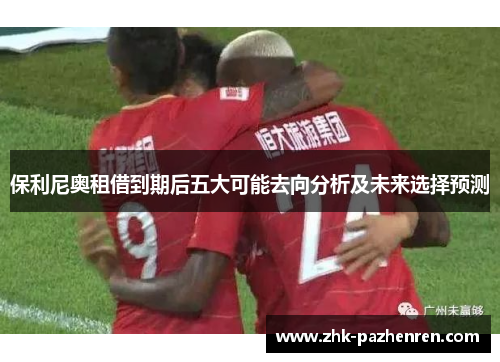 保利尼奥租借到期后五大可能去向分析及未来选择预测
