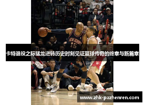 卡特退役之际猛龙逆转历史时刻见证篮球传奇的终章与新篇章