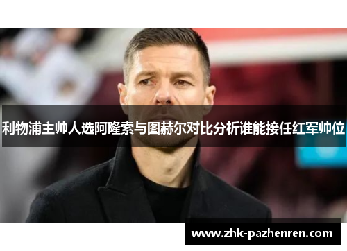 利物浦主帅人选阿隆索与图赫尔对比分析谁能接任红军帅位