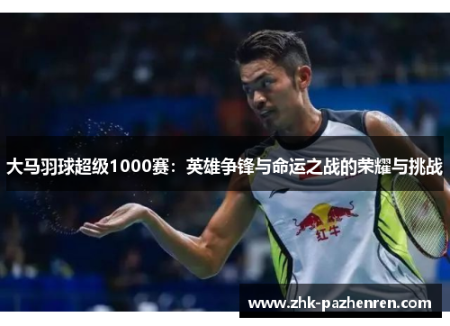 大马羽球超级1000赛：英雄争锋与命运之战的荣耀与挑战
