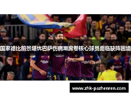 国家德比前景堪忧巴萨伤病潮席卷核心球员面临缺阵困境