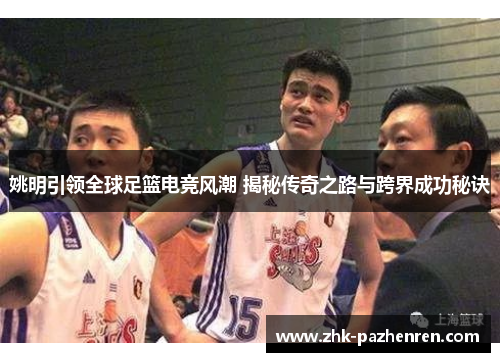 姚明引领全球足篮电竞风潮 揭秘传奇之路与跨界成功秘诀