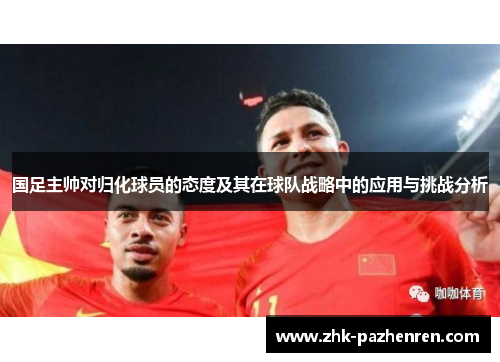 国足主帅对归化球员的态度及其在球队战略中的应用与挑战分析