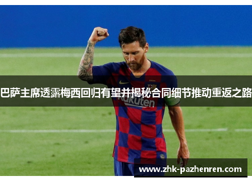 巴萨主席透露梅西回归有望并揭秘合同细节推动重返之路