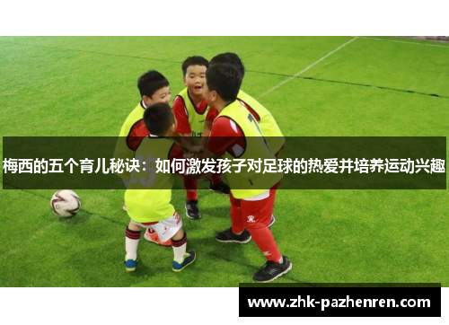 梅西的五个育儿秘诀：如何激发孩子对足球的热爱并培养运动兴趣