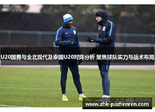 U20国青与全北现代及泰国U20对阵分析 聚焦球队实力与战术布局
