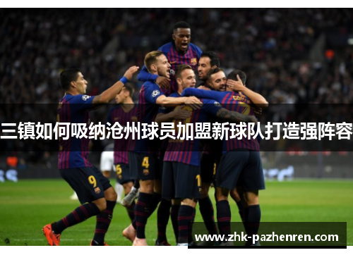 三镇如何吸纳沧州球员加盟新球队打造强阵容