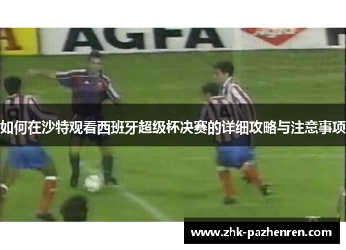 如何在沙特观看西班牙超级杯决赛的详细攻略与注意事项