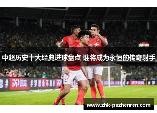 中超历史十大经典进球盘点 谁将成为永恒的传奇射手