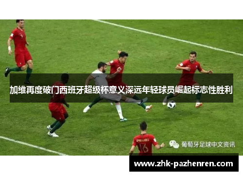 加维再度破门西班牙超级杯意义深远年轻球员崛起标志性胜利