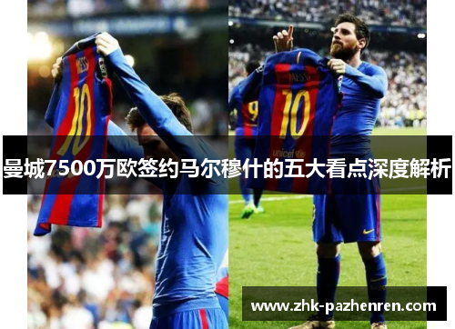 曼城7500万欧签约马尔穆什的五大看点深度解析