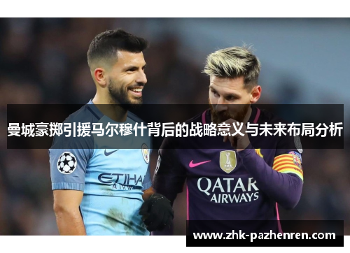 曼城豪掷引援马尔穆什背后的战略意义与未来布局分析