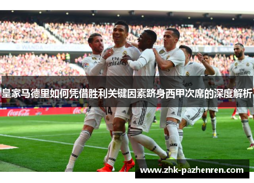 皇家马德里如何凭借胜利关键因素跻身西甲次席的深度解析