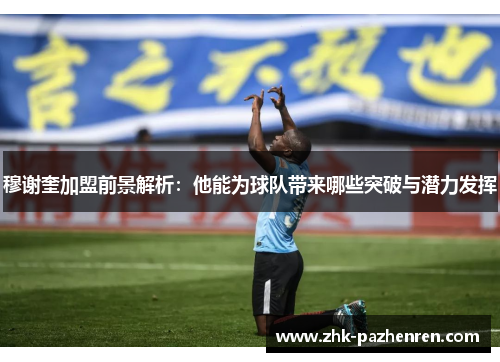穆谢奎加盟前景解析：他能为球队带来哪些突破与潜力发挥