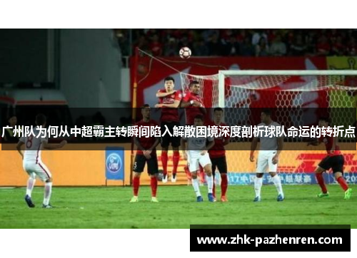 广州队为何从中超霸主转瞬间陷入解散困境深度剖析球队命运的转折点