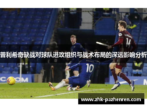 普利希奇缺战对球队进攻组织与战术布局的深远影响分析