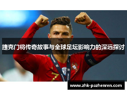 捷克门将传奇故事与全球足坛影响力的深远探讨
