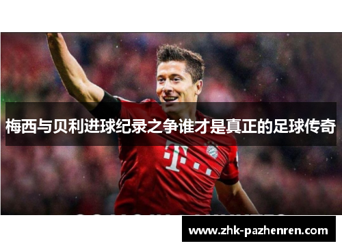 梅西与贝利进球纪录之争谁才是真正的足球传奇