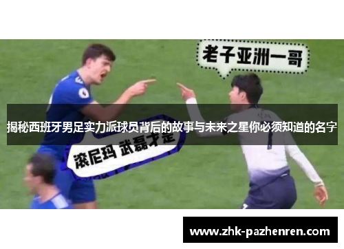 揭秘西班牙男足实力派球员背后的故事与未来之星你必须知道的名字