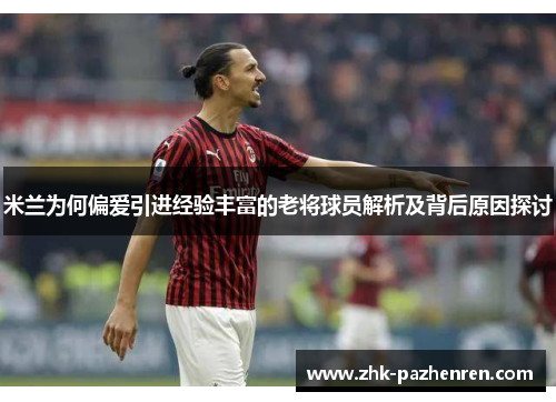 米兰为何偏爱引进经验丰富的老将球员解析及背后原因探讨