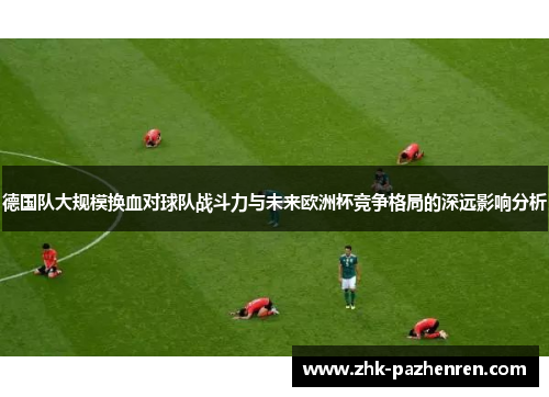 德国队大规模换血对球队战斗力与未来欧洲杯竞争格局的深远影响分析