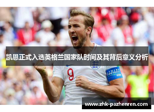 凯恩正式入选英格兰国家队时间及其背后意义分析 凯恩正式入选英格兰国家队时间及其背后意义分析