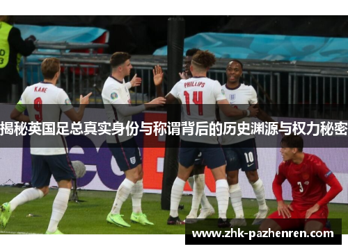 揭秘英国足总真实身份与称谓背后的历史渊源与权力秘密 揭秘英国足总真实身份与称谓背后的历史渊源与权力秘密