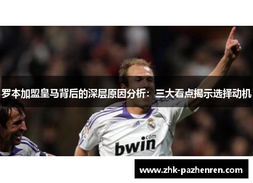 罗本加盟皇马背后的深层原因分析:三大看点揭示选择动机 罗本加盟皇马背后的深层原因分析:三大看点揭示选择动机