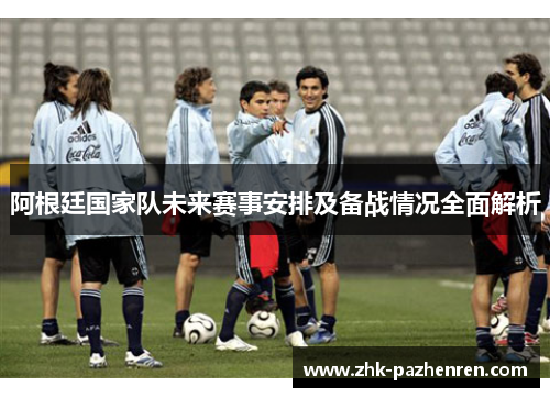 阿根廷国家队未来赛事安排及备战情况全面解析