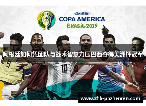 阿根廷如何凭团队与战术智慧力压巴西夺得美洲杯冠军