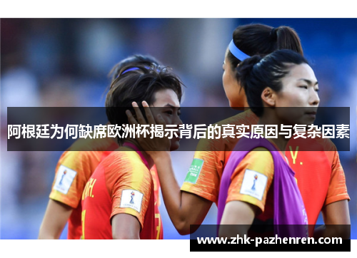 阿根廷为何缺席欧洲杯揭示背后的真实原因与复杂因素