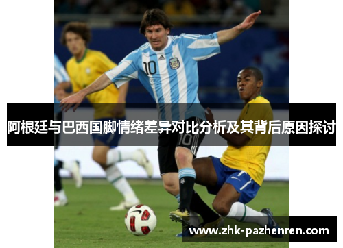 阿根廷与巴西国脚情绪差异对比分析及其背后原因探讨