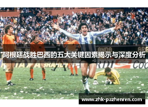 阿根廷战胜巴西的五大关键因素揭示与深度分析
