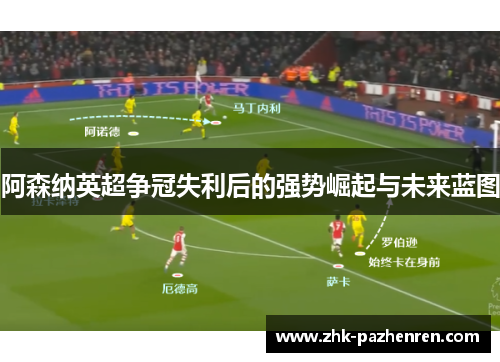 阿森纳英超争冠失利后的强势崛起与未来蓝图 阿森纳英超争冠失利后的强势崛起与未来蓝图