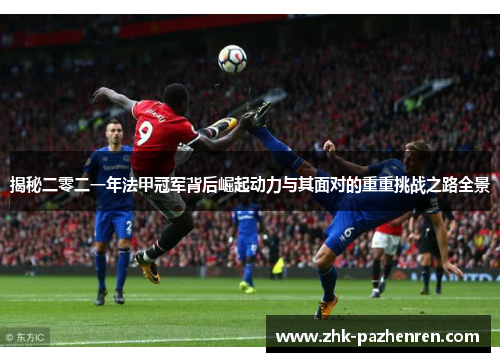 揭秘二零二一年法甲冠军背后崛起动力与其面对的重重挑战之路全景