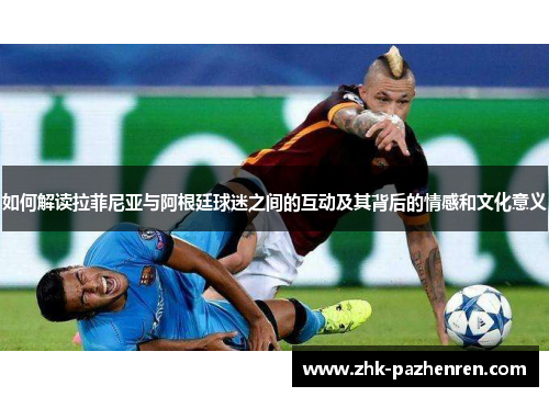 如何解读拉菲尼亚与阿根廷球迷之间的互动及其背后的情感和文化意义