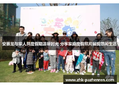 安赛龙与家人共度假期温馨时光 分享家庭度假照片展现悠闲生活 安赛龙与家人共度假期温馨时光 分享家庭度假照片展现悠闲生活
