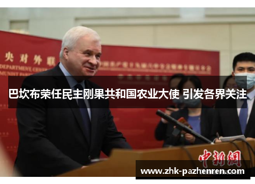 巴坎布荣任民主刚果共和国农业大使 引发各界关注