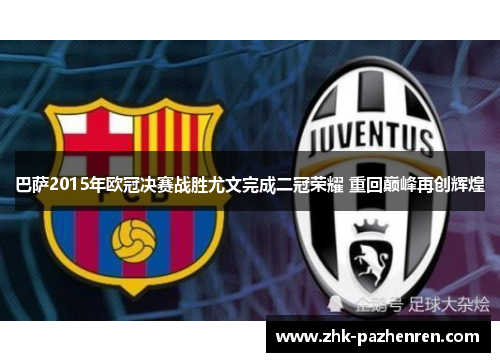 巴萨2015年欧冠决赛战胜尤文完成二冠荣耀 重回巅峰再创辉煌