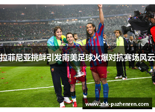 拉菲尼亚挑衅引发南美足球火爆对抗赛场风云