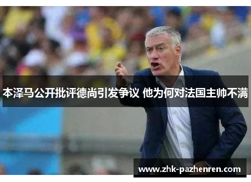 本泽马公开批评德尚引发争议 他为何对法国主帅不满