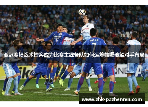 亚冠赛场战术博弈成为比赛主线各队如何运筹帷幄破解对手布局