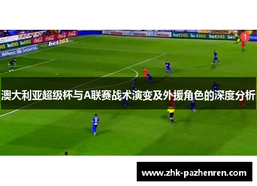 澳大利亚超级杯与A联赛战术演变及外援角色的深度分析 澳大利亚超级杯与A联赛战术演变及外援角色的深度分析