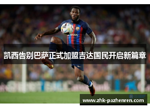 凯西告别巴萨正式加盟吉达国民开启新篇章 凯西告别巴萨正式加盟吉达国民开启新篇章