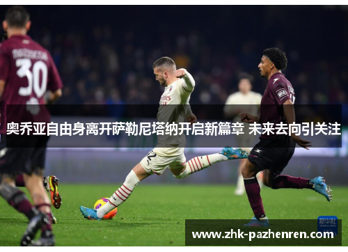 奥乔亚自由身离开萨勒尼塔纳开启新篇章 未来去向引关注 奥乔亚自由身离开萨勒尼塔纳开启新篇章 未来去向引关注