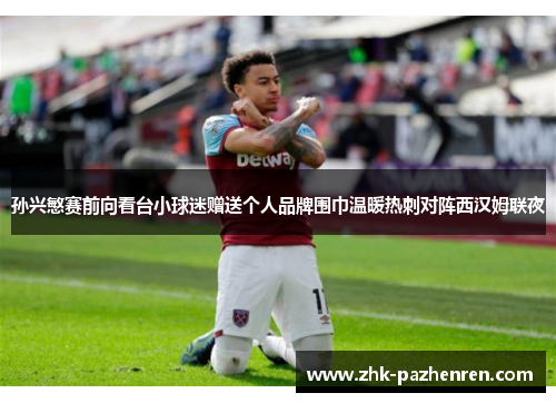 孙兴慜赛前向看台小球迷赠送个人品牌围巾温暖热刺对阵西汉姆联夜 孙兴慜赛前向看台小球迷赠送个人品牌围巾温暖热刺对阵西汉姆联夜