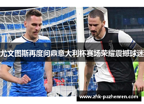 尤文图斯再度问鼎意大利杯赛场荣耀震撼球迷 尤文图斯再度问鼎意大利杯赛场荣耀震撼球迷