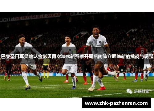巴黎圣日耳曼确认金彭贝再次缺席新赛季开局后防阵容面临新的挑战与调整