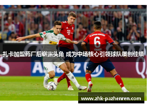 扎卡加盟药厂后崭露头角 成为中场核心引领球队屡创佳绩 扎卡加盟药厂后崭露头角 成为中场核心引领球队屡创佳绩
