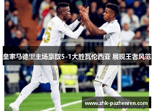 皇家马德里主场豪取5-1大胜瓦伦西亚 展现王者风范 皇家马德里主场豪取5-1大胜瓦伦西亚 展现王者风范